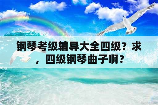 钢琴考级辅导大全四级？求，四级钢琴曲子啊？