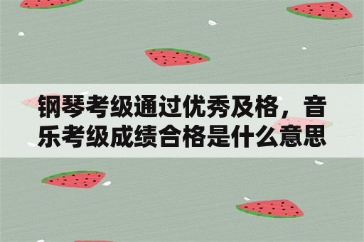 钢琴考级通过优秀及格，音乐考级成绩合格是什么意思？