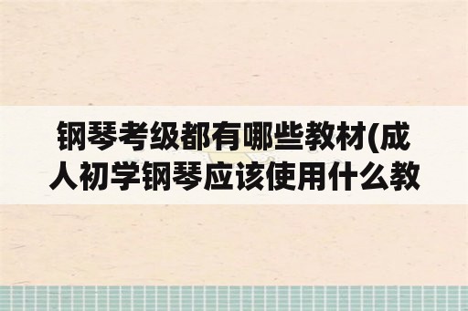 钢琴考级都有哪些教材(成人初学钢琴应该使用什么教材好，将来要考级？)