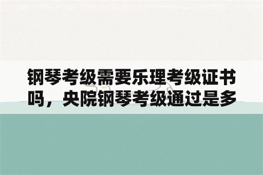 钢琴考级需要乐理考级证书吗，央院钢琴考级通过是多少分？