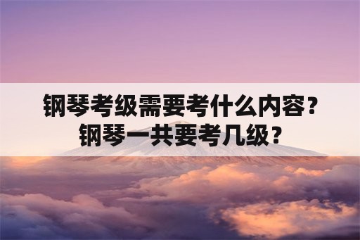 钢琴考级需要考什么内容？钢琴一共要考几级？