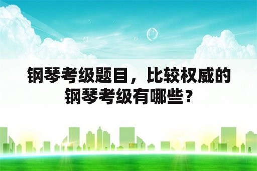 钢琴考级题目，比较权威的钢琴考级有哪些？