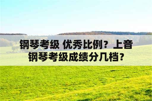 钢琴考级 优秀比例？上音钢琴考级成绩分几档？