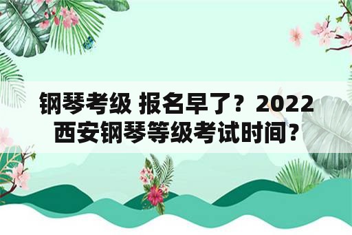 钢琴考级 报名早了？2022西安钢琴等级考试时间？