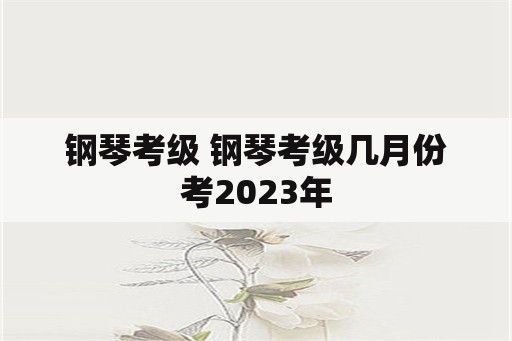 钢琴考级 钢琴考级几月份考2023年