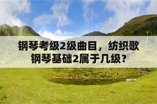 钢琴考级2级曲目，纺织歌钢琴基础2属于几级？