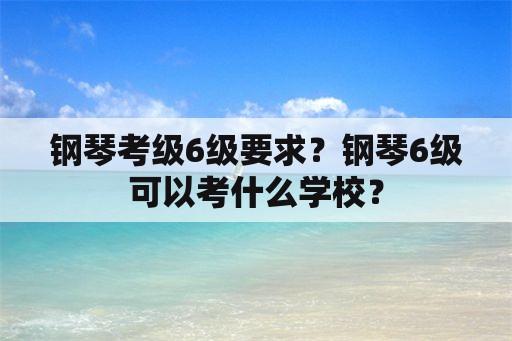 钢琴考级6级要求？钢琴6级可以考什么学校？