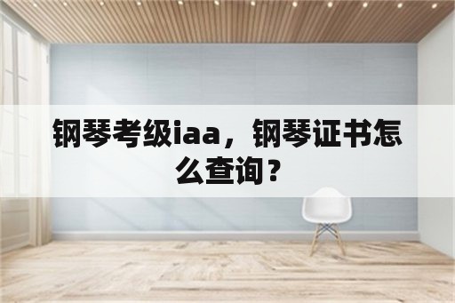 钢琴考级iaa，钢琴证书怎么查询？