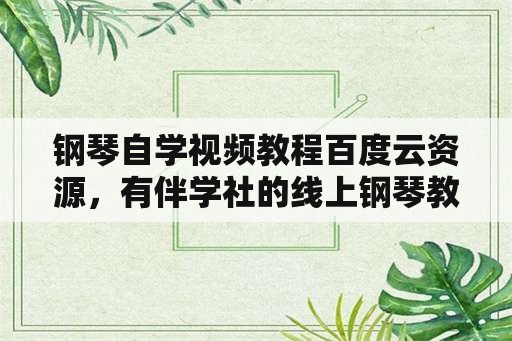 钢琴自学视频教程百度云资源，有伴学社的线上钢琴教学如何？