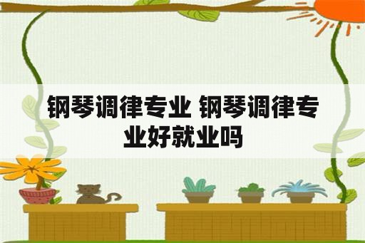 钢琴调律专业 钢琴调律专业好就业吗