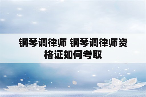 钢琴调律师 钢琴调律师资格证如何考取