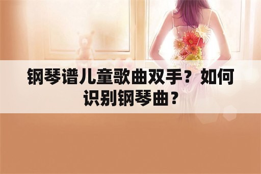 钢琴谱儿童歌曲双手？如何识别钢琴曲？