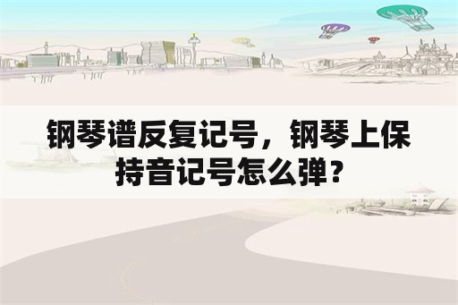 钢琴谱反复记号，钢琴上保持音记号怎么弹？