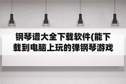 钢琴谱大全下载软件(能下载到电脑上玩的弹钢琴游戏有什么？或者类似的软件？)