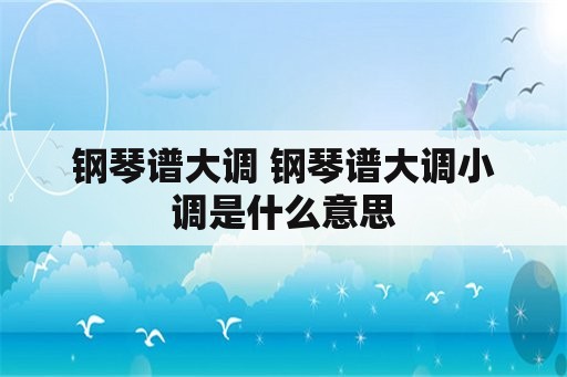 钢琴谱大调 钢琴谱大调小调是什么意思