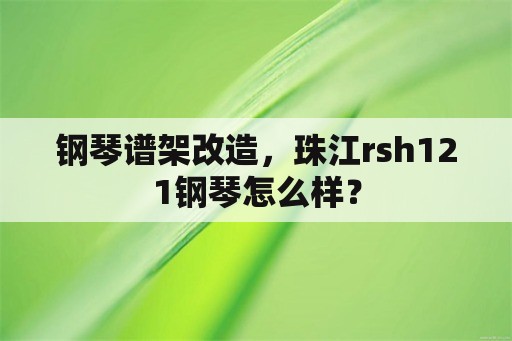 钢琴谱架改造，珠江rsh121钢琴怎么样？