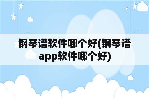 钢琴谱软件哪个好(钢琴谱app软件哪个好)