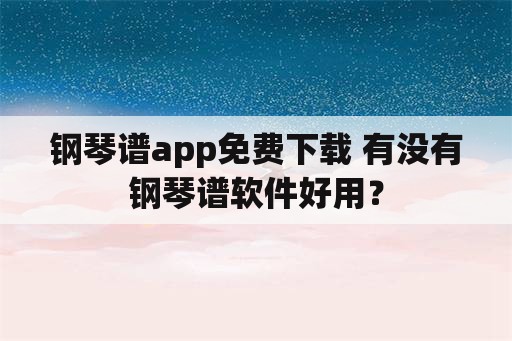 钢琴谱app免费下载 有没有钢琴谱软件好用？