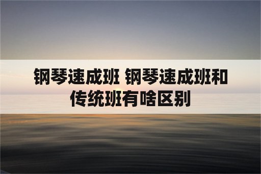 钢琴速成班 钢琴速成班和传统班有啥区别