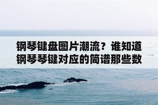 钢琴键盘图片潮流？谁知道钢琴琴键对应的简谱那些数字是怎样的？