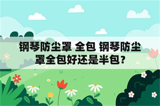 钢琴防尘罩 全包 钢琴防尘罩全包好还是半包？