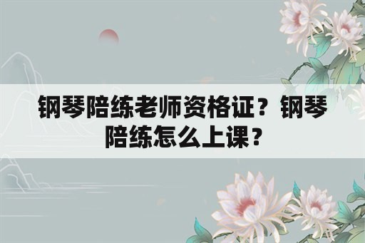 钢琴陪练老师资格证？钢琴陪练怎么上课？