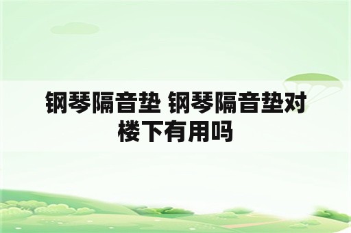 钢琴隔音垫 钢琴隔音垫对楼下有用吗