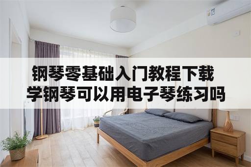 钢琴零基础入门教程下载 学钢琴可以用电子琴练习吗？