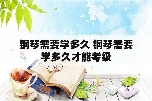 钢琴需要学多久 钢琴需要学多久才能考级