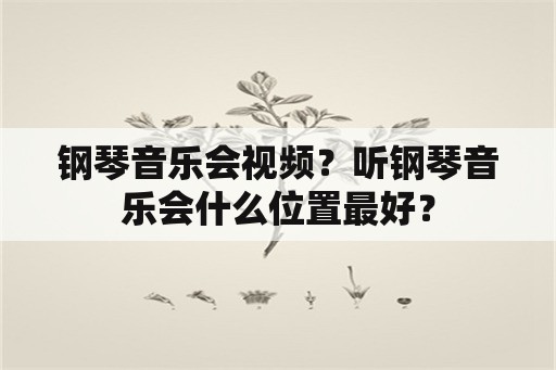 钢琴音乐会视频？听钢琴音乐会什么位置最好？