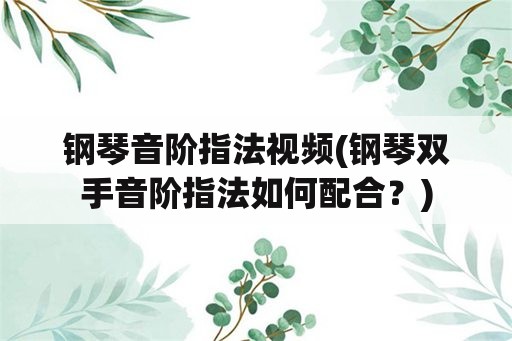 钢琴音阶指法视频(钢琴双手音阶指法如何配合？)