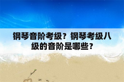 钢琴音阶考级？钢琴考级八级的音阶是哪些？