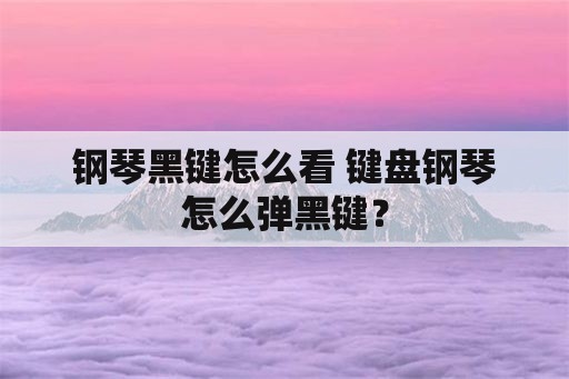 钢琴黑键怎么看 键盘钢琴怎么弹黑键？