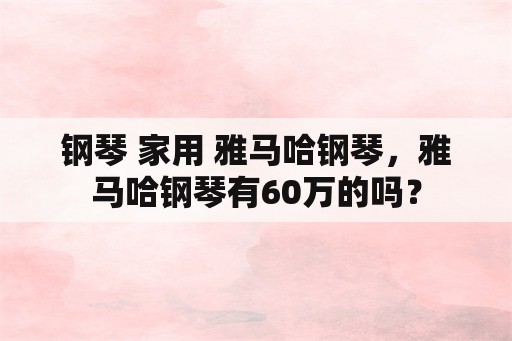 钢琴 家用 雅马哈钢琴，雅马哈钢琴有60万的吗？