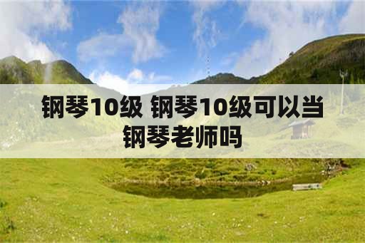 钢琴10级 钢琴10级可以当钢琴老师吗