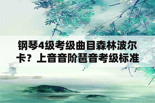 钢琴4级考级曲目森林波尔卡？上音音阶琶音考级标准？