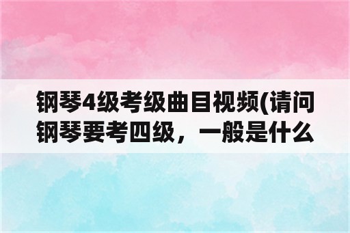 钢琴4级考级曲目视频(请问钢琴要考四级，一般是什么曲目呀，难不难？)