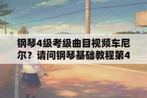 钢琴4级考级曲目视频车尼尔？请问钢琴基础教程第4本都有哪些曲子？