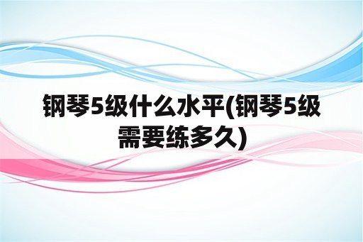 钢琴5级什么水平(钢琴5级需要练多久)