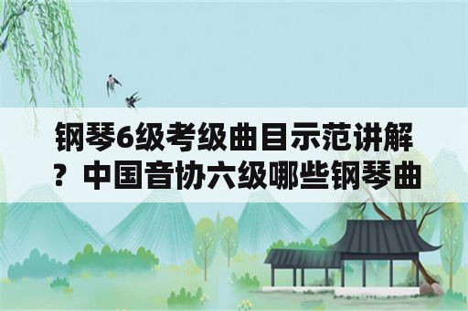 钢琴6级考级曲目示范讲解？中国音协六级哪些钢琴曲子简单些？