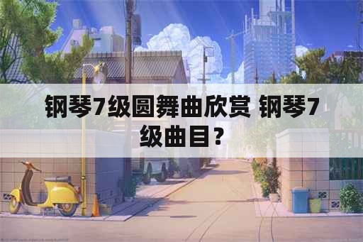 钢琴7级圆舞曲欣赏 钢琴7级曲目？