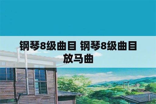 钢琴8级曲目 钢琴8级曲目放马曲