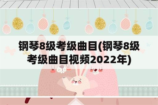 钢琴8级考级曲目(钢琴8级考级曲目视频2022年)