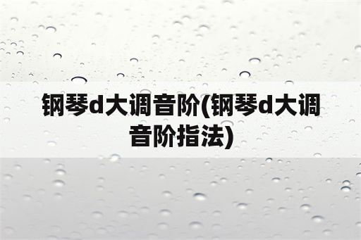 钢琴d大调音阶(钢琴d大调音阶指法)