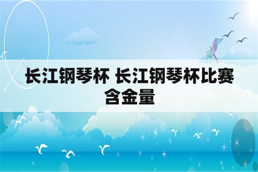 长江钢琴杯 长江钢琴杯比赛含金量