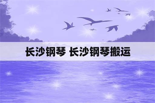 长沙钢琴 长沙钢琴搬运