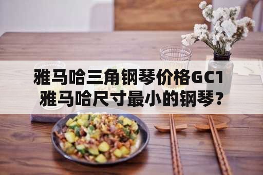 雅马哈三角钢琴价格GC1 雅马哈尺寸最小的钢琴？