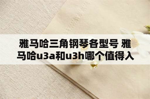 雅马哈三角钢琴各型号 雅马哈u3a和u3h哪个值得入手？