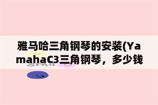 雅马哈三角钢琴的安装(YamahaC3三角钢琴，多少钱？)