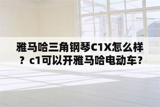 雅马哈三角钢琴C1X怎么样？c1可以开雅马哈电动车？